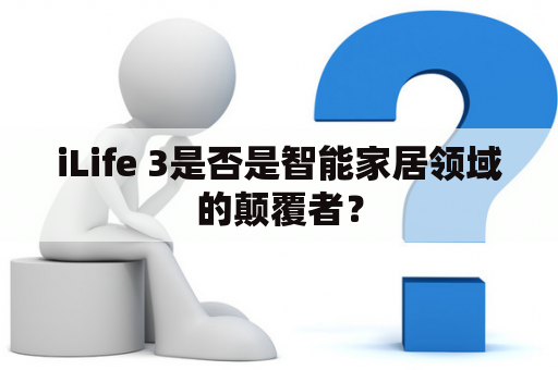 iLife 3是否是智能家居领域的颠覆者？