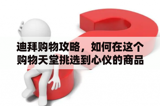 迪拜购物攻略，如何在这个购物天堂挑选到心仪的商品？