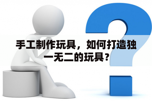 手工制作玩具，如何打造独一无二的玩具？