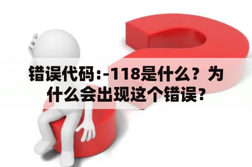 错误代码:-118是什么？为什么会出现这个错误？