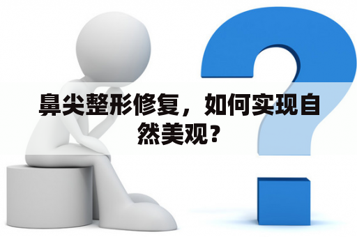 鼻尖整形修复，如何实现自然美观？