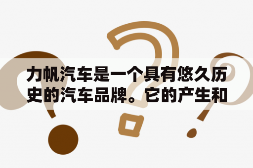 力帆汽车是一个具有悠久历史的汽车品牌。它的产生和发展可以追溯到上世纪80年代初期。那时中国正处于汽车工业初期，汽车市场的需求十分迫切。作为中国自主品牌的代表之一，力帆汽车从成立之初就致力于生产出质量可靠、性价比高的汽车产品，满足消费者不同层次的需求。
