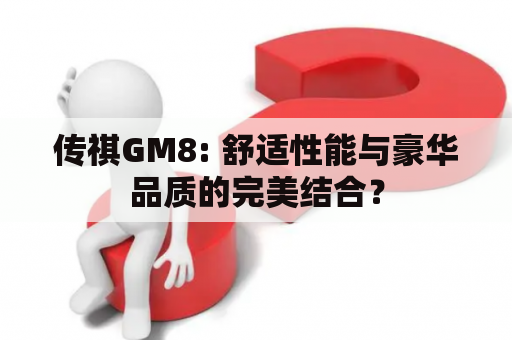 传祺GM8: 舒适性能与豪华品质的完美结合？