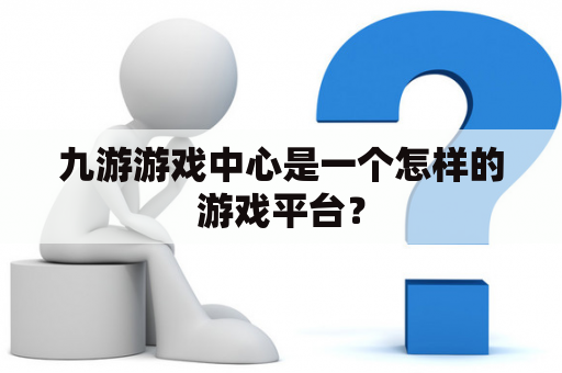 九游游戏中心是一个怎样的游戏平台？