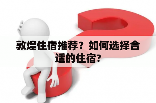 敦煌住宿推荐？如何选择合适的住宿?