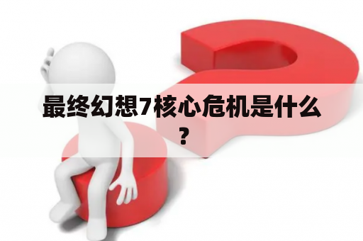 最终幻想7核心危机是什么？