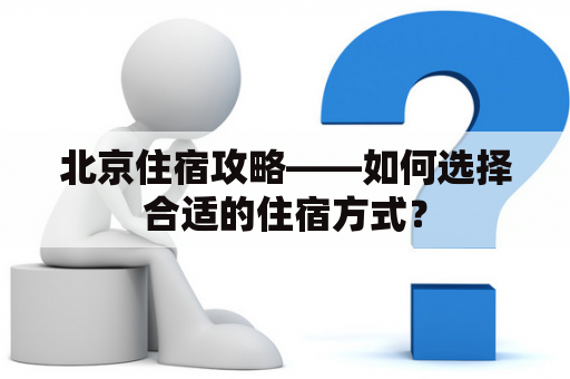 北京住宿攻略——如何选择合适的住宿方式？