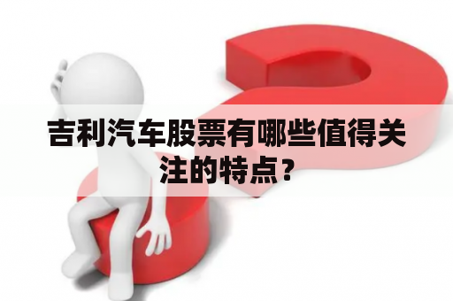 吉利汽车股票有哪些值得关注的特点？