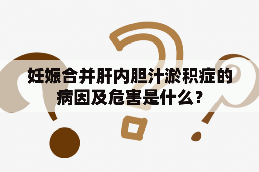 妊娠合并肝内胆汁淤积症的病因及危害是什么？