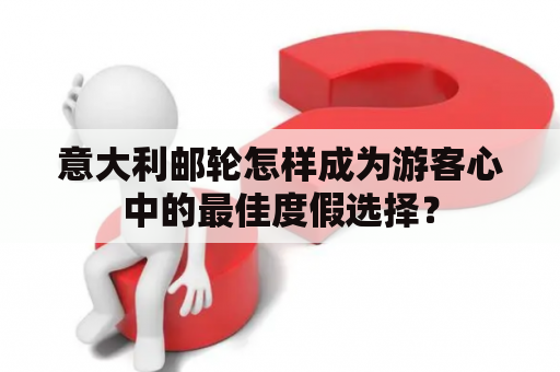 意大利邮轮怎样成为游客心中的最佳度假选择？