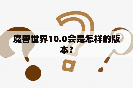 魔兽世界10.0会是怎样的版本？