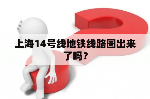 上海14号线地铁线路图出来了吗？