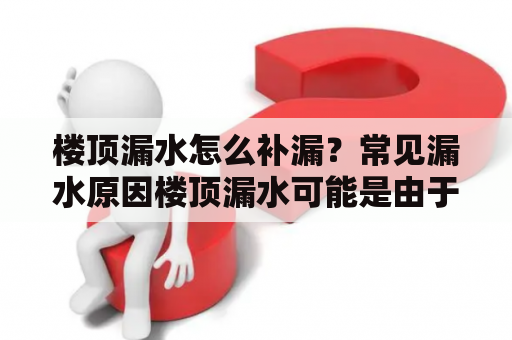 楼顶漏水怎么补漏？常见漏水原因楼顶漏水可能是由于多种原因引起的，比如说老化的屋顶材料、天气状况导致的损坏、错误的安装等等。常见的漏水原因有破裂的屋顶瓦片、漏水的天窗、缺乏密封的外部通风管、水箱或者管道破裂等等。了解漏水的原因是更容易解决漏水问题的第一步。