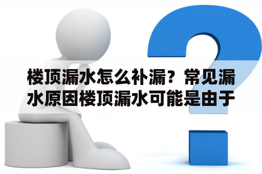 楼顶漏水怎么补漏？常见漏水原因楼顶漏水可能是由于多种原因引起的，比如说老化的屋顶材料、天气状况导致的损坏、错误的安装等等。常见的漏水原因有破裂的屋顶瓦片、漏水的天窗、缺乏密封的外部通风管、水箱或者管道破裂等等。了解漏水的原因是更容易解决漏水问题的第一步。