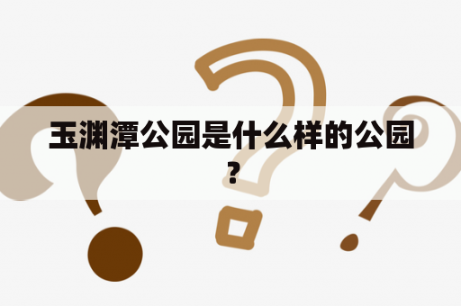 玉渊潭公园是什么样的公园？