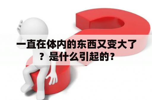 一直在体内的东西又变大了？是什么引起的？