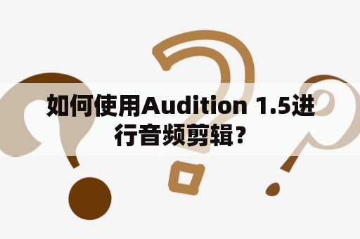 如何使用Audition 1.5进行音频剪辑？