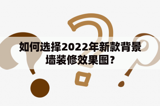 如何选择2022年新款背景墙装修效果图？