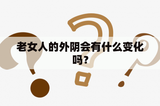 老女人的外阴会有什么变化吗？