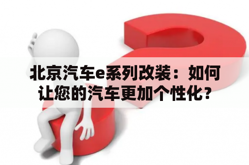 北京汽车e系列改装：如何让您的汽车更加个性化？