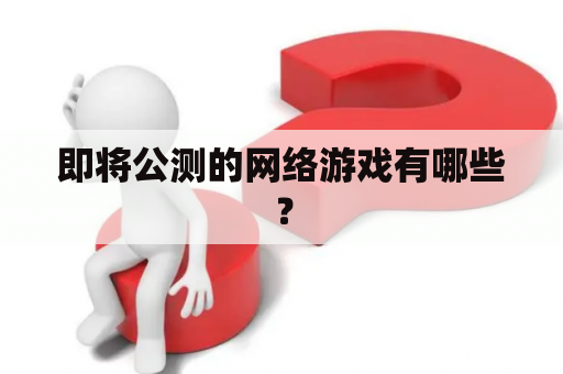 即将公测的网络游戏有哪些？