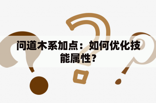 问道木系加点：如何优化技能属性？