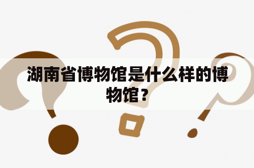 湖南省博物馆是什么样的博物馆？