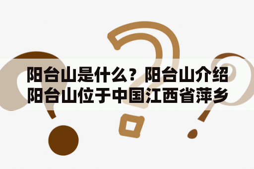 阳台山是什么？阳台山介绍阳台山位于中国江西省萍乡市湘东区，是景德镇陶瓷文化的发源地。其名由来是因为山顶平坦如阳台，是一个古老的文化遗址，有着丰富的历史和文化内涵。