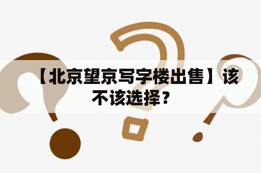 【北京望京写字楼出售】该不该选择？