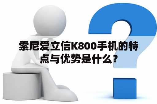 索尼爱立信K800手机的特点与优势是什么？
