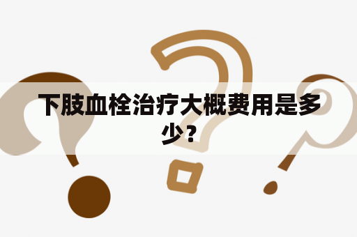 下肢血栓治疗大概费用是多少？