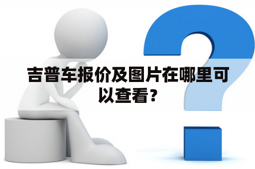 吉普车报价及图片在哪里可以查看？