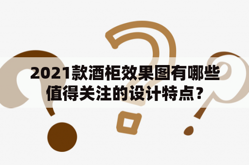 2021款酒柜效果图有哪些值得关注的设计特点？