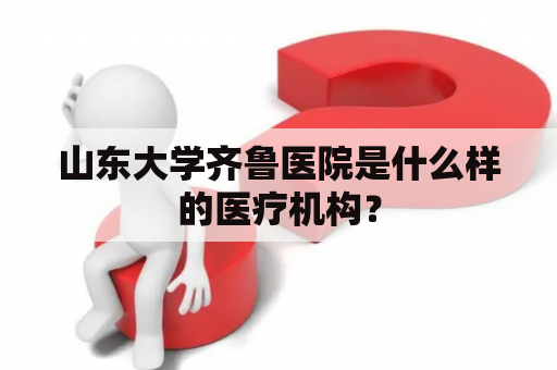 山东大学齐鲁医院是什么样的医疗机构？