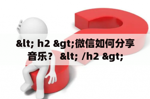 < h2 >微信如何分享音乐？ < /h2 >