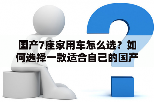 国产7座家用车怎么选？如何选择一款适合自己的国产7座家用车？