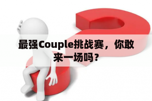 最强Couple挑战赛，你敢来一场吗？