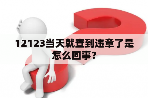 12123当天就查到违章了是怎么回事？