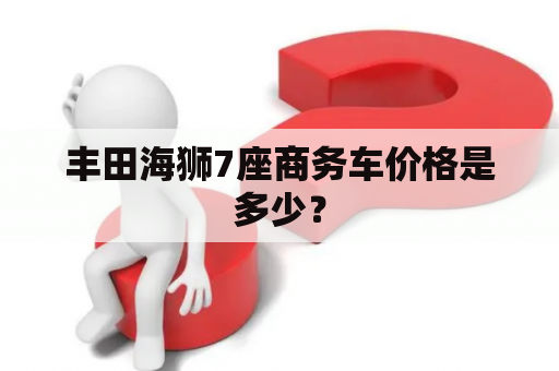 丰田海狮7座商务车价格是多少？