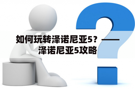 如何玩转泽诺尼亚5？——泽诺尼亚5攻略