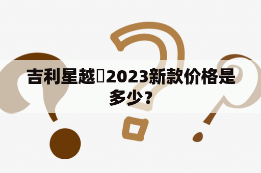 吉利星越乚2023新款价格是多少？