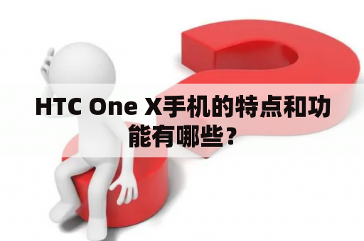 HTC One X手机的特点和功能有哪些？