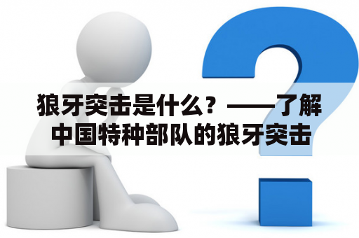 狼牙突击是什么？——了解中国特种部队的狼牙突击