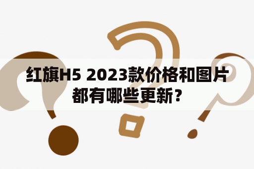 红旗H5 2023款价格和图片都有哪些更新？