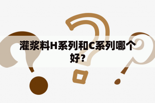 灌浆料H系列和C系列哪个好？