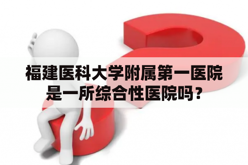 福建医科大学附属第一医院是一所综合性医院吗？