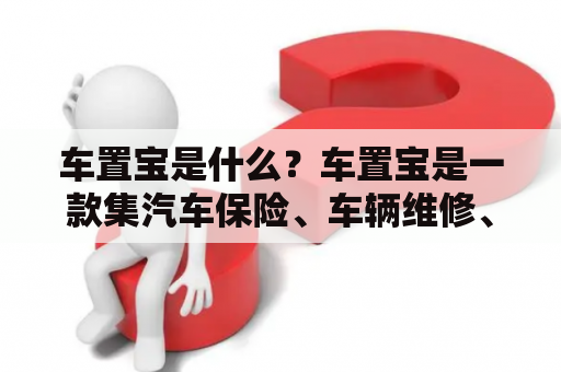 车置宝是什么？车置宝是一款集汽车保险、车辆维修、租赁和二手车交易于一体的APP。它为车主提供了一站式的汽车服务解决方案，让车主可以轻松地管理和维护自己的爱车。