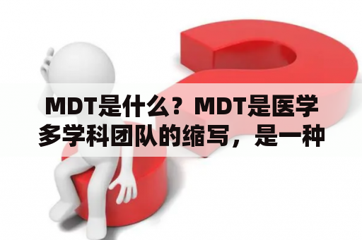 MDT是什么？MDT是医学多学科团队的缩写，是一种以患者为中心的协作模式。在MDT中，不同的医学专业人员（如医生、护士、放射师、病理学家等）会共同参与患者的治疗和护理，通过协作和交流来提高治疗效果和患者生活质量。MDT的目的是让患者得到更全面、更个性化的医疗服务。