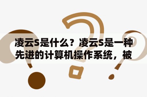 凌云S是什么？凌云S是一种先进的计算机操作系统，被广泛应用于高性能计算、云计算和大数据分析等领域。它具有高度的可扩展性、可靠性和安全性，能够有效地提高计算机的性能和效率。