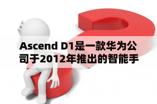 Ascend D1是一款华为公司于2012年推出的智能手机，那么Ascend D1的具体参数和使用体验如何呢？下面我们来一起了解。